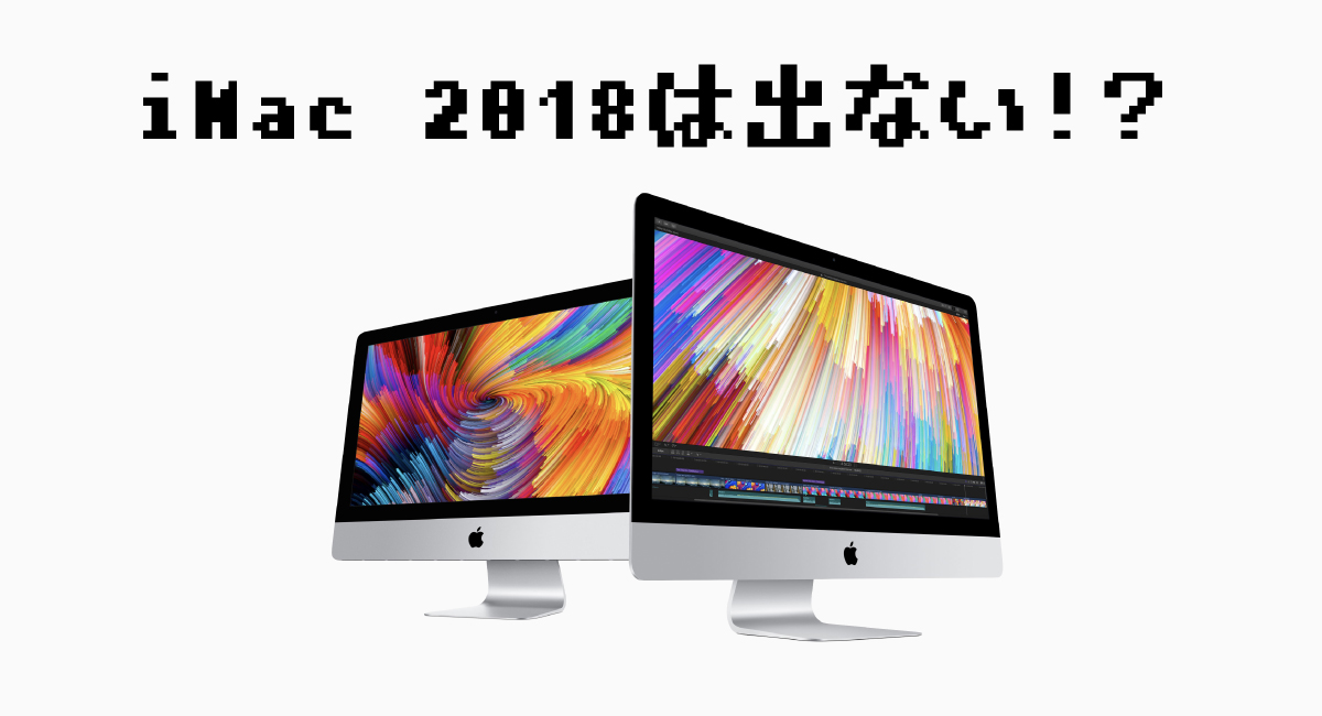 2018年に新型iMacは…出ないんご！？